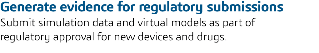 Generate evidence for regulatory submissions Submit simulation data and virtual models as part of regulatory approval   