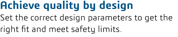 Achieve quality by design Set the correct design parameters to get the right fit and meet safety limits 
