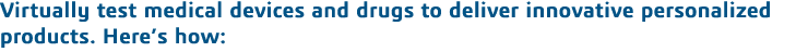 Virtually test medical devices and drugs to deliver innovative personalized products  Here s how: