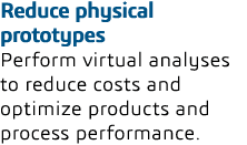 Reduce physical prototypes Perform virtual analyses to reduce costs and optimize products and process performance  