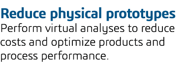Reduce physical prototypes Perform virtual analyses to reduce costs and optimize products and process performance  
