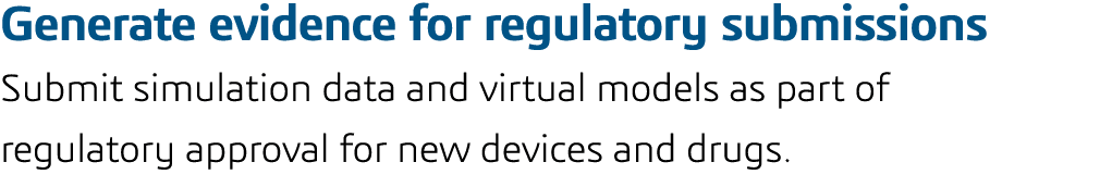 Generate evidence for regulatory submissions Submit simulation data and virtual models as part of regulatory approval   